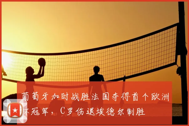 葡萄牙加时战胜法国夺得首个欧洲杯冠军，C罗伤退埃德尔制胜