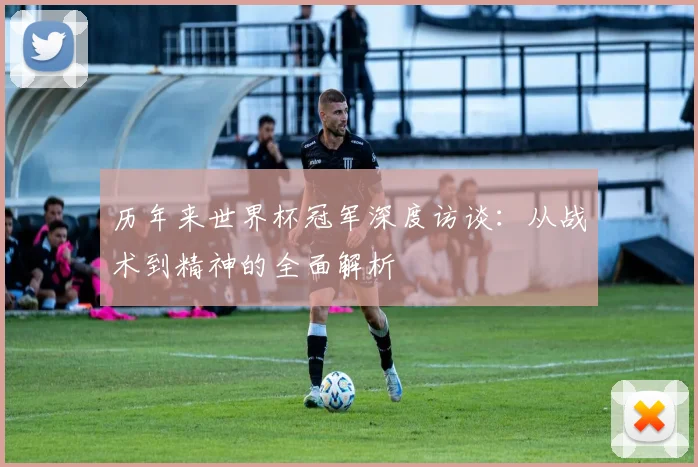 历年来世界杯冠军深度访谈:从战术到精神的全面解析