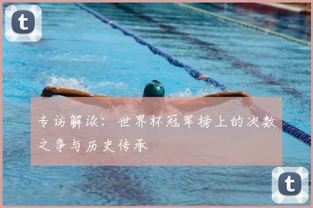 专访解读:世界杯冠军榜上的次数之争与历史传承