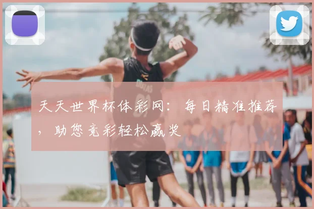 天天世界杯体彩网：每日精准推荐，助您竞彩轻松赢奖