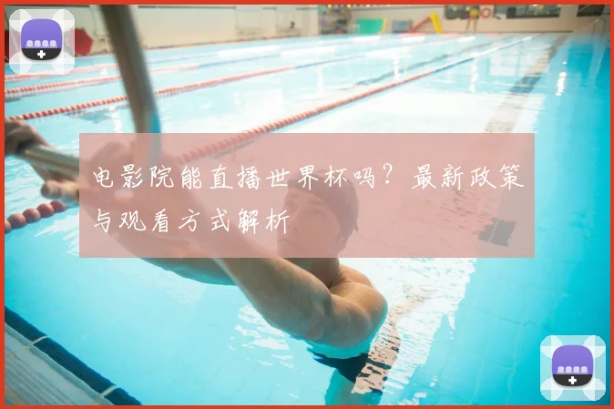 电影院能直播世界杯吗?最新政策与观看方式解析