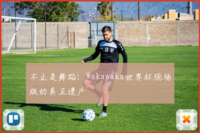 不止是舞蹈：Wakawaka世界杯现场版的真正遗产