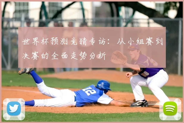 世界杯预测竞猜专访:从小组赛到决赛的全面走势分析