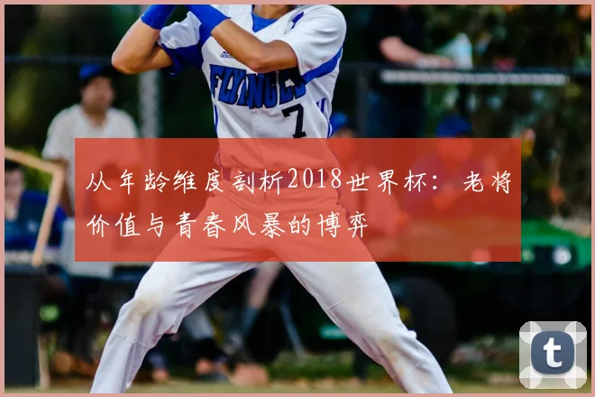 从年龄维度剖析2018世界杯:老将价值与青春风暴的博弈