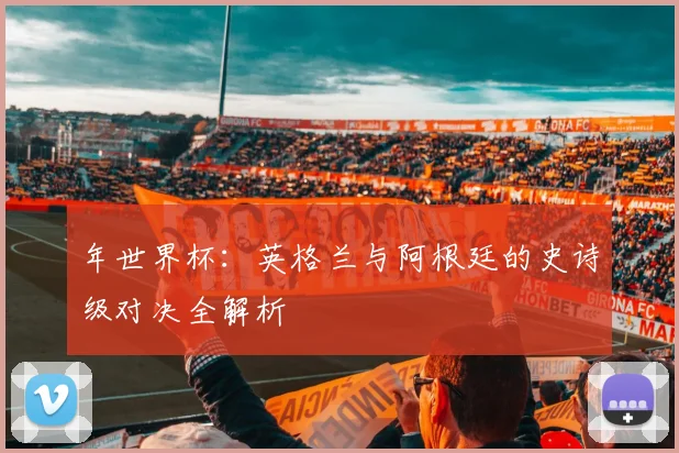 年世界杯:英格兰与阿根廷的史诗级对决全解析