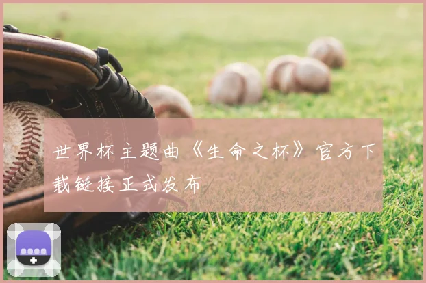 世界杯主题曲《生命之杯》官方下载链接正式发布