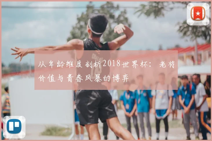 从年龄维度剖析2018世界杯:老将价值与青春风暴的博弈