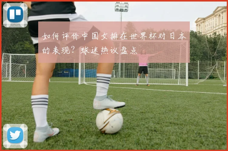 如何评价中国女排在世界杯对日本的表现？球迷热议盘点