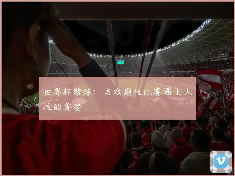 世界杯赌球:当戏剧性比赛遇上人性的贪婪