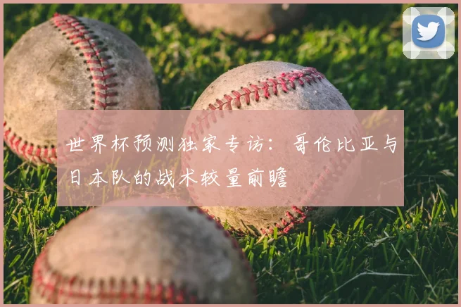 世界杯预测独家专访:哥伦比亚与日本队的战术较量前瞻