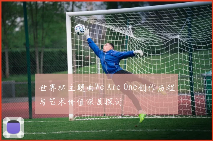 世界杯主题曲We Are One创作历程与艺术价值深度探讨