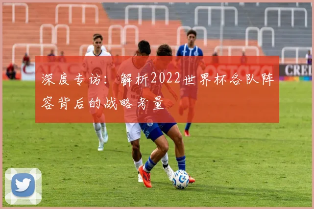 深度专访：解析2022世界杯各队阵容背后的战略考量