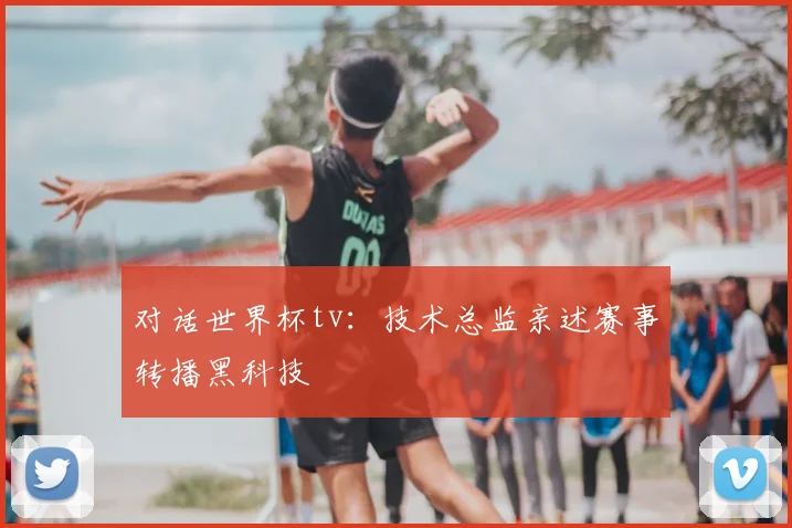 对话世界杯tv：技术总监亲述赛事转播黑科技