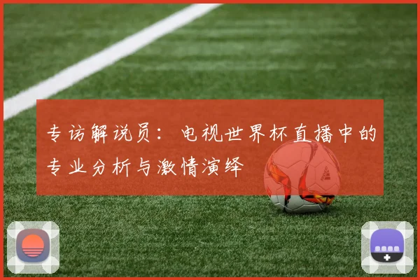 专访解说员:电视世界杯直播中的专业分析与激情演绎