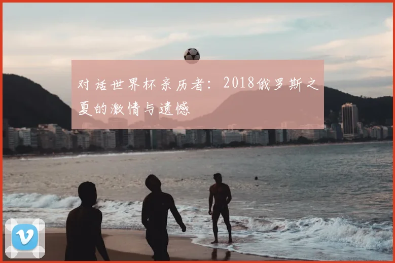 对话世界杯亲历者：2018俄罗斯之夏的激情与遗憾