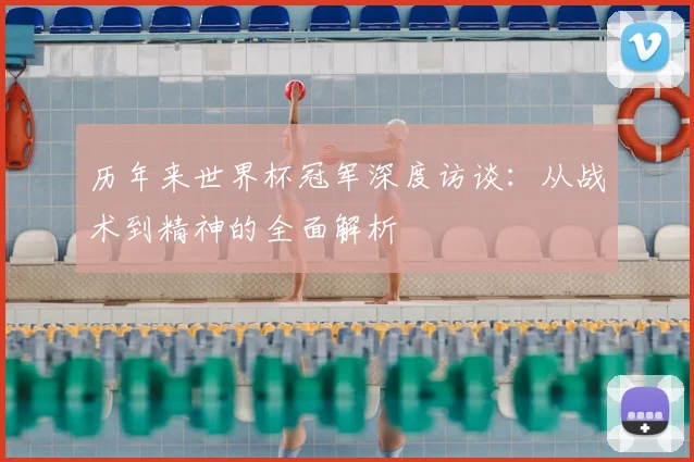 历年来世界杯冠军深度访谈:从战术到精神的全面解析