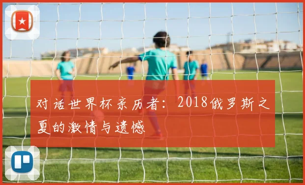 对话世界杯亲历者：2018俄罗斯之夏的激情与遗憾