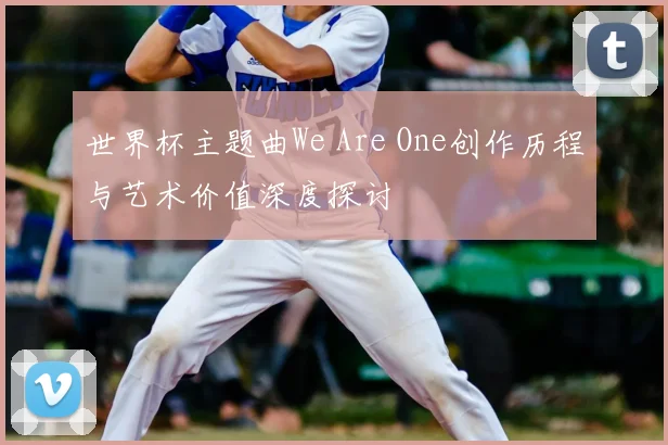 世界杯主题曲We Are One创作历程与艺术价值深度探讨
