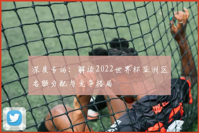 深度专访：解读2022世界杯亚洲区名额分配与竞争格局