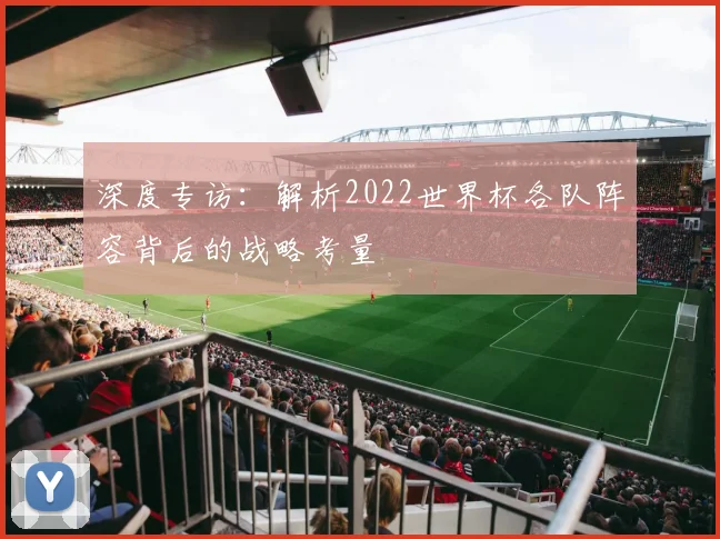 深度专访：解析2022世界杯各队阵容背后的战略考量