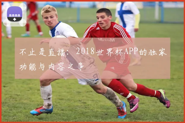 不止是直播:2018世界杯APP的独家功能与内容之争