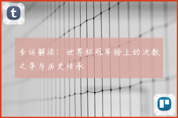 专访解读:世界杯冠军榜上的次数之争与历史传承