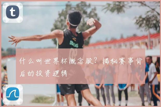 什么叫世界杯概念股？揭秘赛事背后的投资逻辑