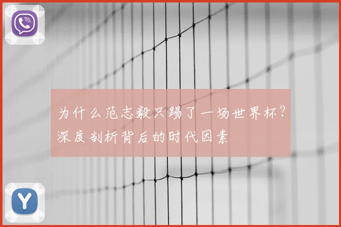 为什么范志毅只踢了一场世界杯？深度剖析背后的时代因素