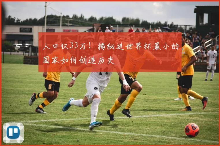人口仅33万！揭秘进世界杯最小的国家如何创造历史