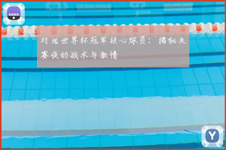对话世界杯冠军核心球员：揭秘决赛夜的战术与激情