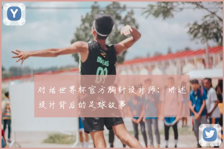对话世界杯官方胸针设计师：讲述设计背后的足球故事