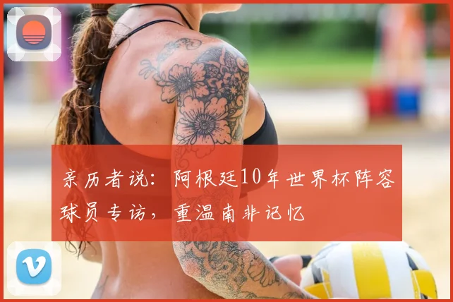 亲历者说：阿根廷10年世界杯阵容球员专访，重温南非记忆