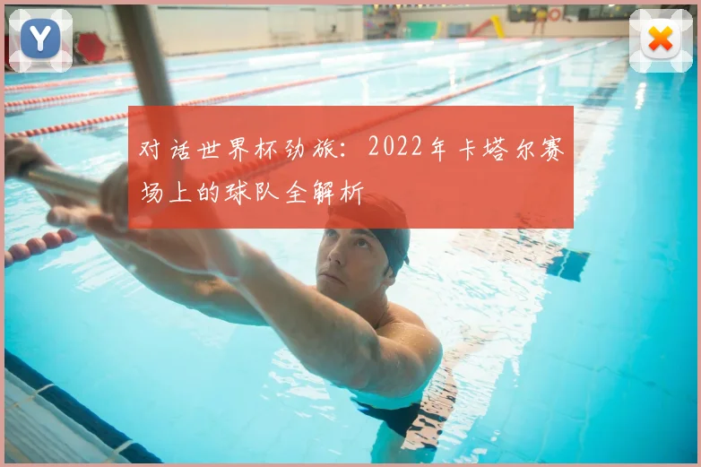 对话世界杯劲旅：2022年卡塔尔赛场上的球队全解析