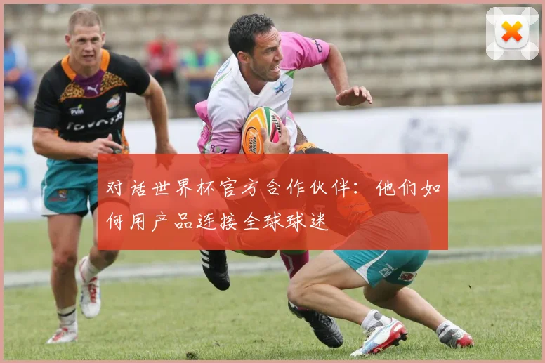 对话世界杯官方合作伙伴：他们如何用产品连接全球球迷