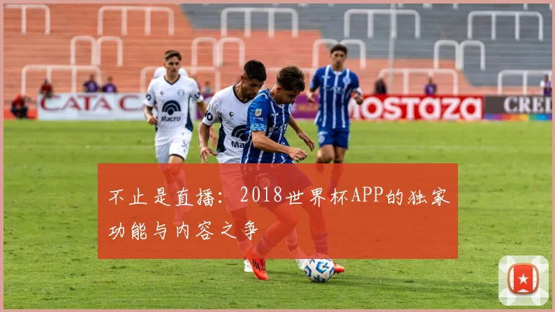 不止是直播:2018世界杯APP的独家功能与内容之争