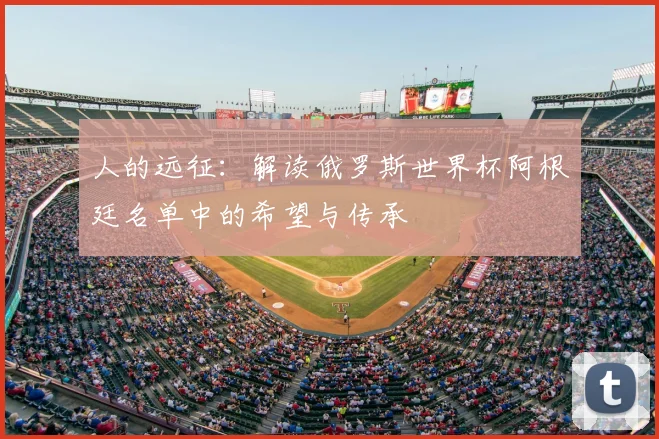 人的远征：解读俄罗斯世界杯阿根廷名单中的希望与传承